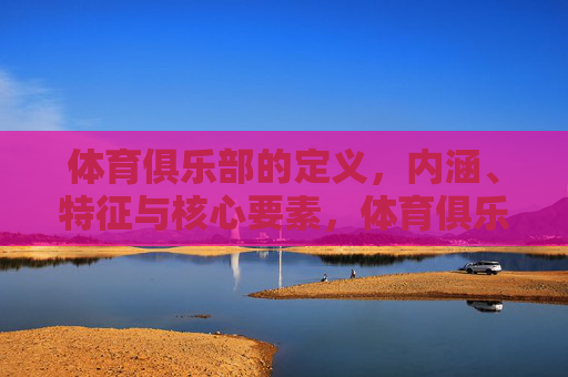 体育俱乐部的定义,内涵、特征与核心要素,体育俱乐部的定义、内涵、特征与核心要素 体育俱乐部的定义,内涵、特征与核心要素,体育俱乐部的定义、内涵、特征与核心要素