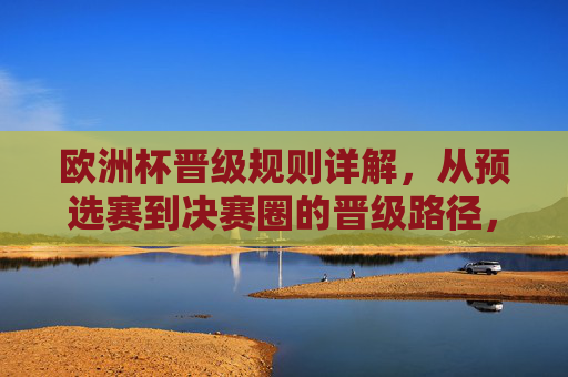 欧洲杯晋级规则详解,从预选赛到决赛圈的晋级路径,欧洲杯晋级规则详解,预选赛到决赛圈的晋级路径 欧洲杯晋级规则详解,从预选赛到决赛圈的晋级路径,欧洲杯晋级规则详解,预选赛到决赛圈的晋级路径