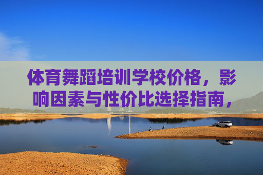 体育舞蹈培训学校价格，影响因素与性价比选择指南，体育舞蹈培训学校价格影响因素及性价比选择指南