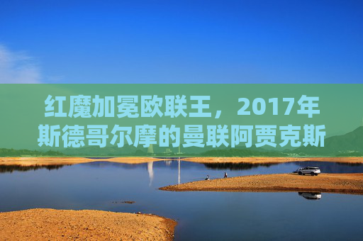 红魔加冕欧联王,2017年斯德哥尔摩的曼联阿贾克斯巅峰对决,2017斯德哥尔摩巅峰对决,红魔曼联加冕欧联王 红魔加冕欧联王,2017年斯德哥尔摩的曼联阿贾克斯巅峰对决,2017斯德哥尔摩巅峰对决,红魔曼联加冕欧联王
