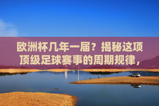 欧洲杯几年一届?揭秘这项顶级足球赛事的周期规律,欧洲杯几年一届?揭秘周期规律 欧洲杯几年一届?揭秘这项顶级足球赛事的周期规律,欧洲杯几年一届?揭秘周期规律
