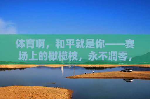体育啊,和平就是你——赛场上的橄榄枝,永不凋零,体育,永不凋零的和平橄榄枝 体育啊,和平就是你——赛场上的橄榄枝,永不凋零,体育,永不凋零的和平橄榄枝