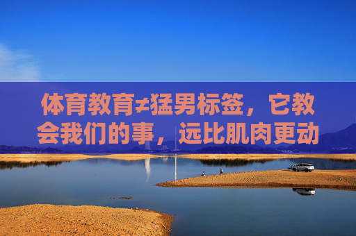 体育教育≠猛男标签，它教会我们的事，远比肌肉更动人，体育教育，超越猛男标签，比肌肉更动人