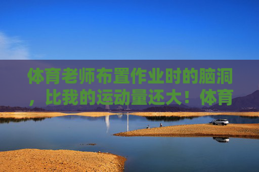 体育老师布置作业时的脑洞，比我的运动量还大！体育老师的作业脑洞，比运动量还大！