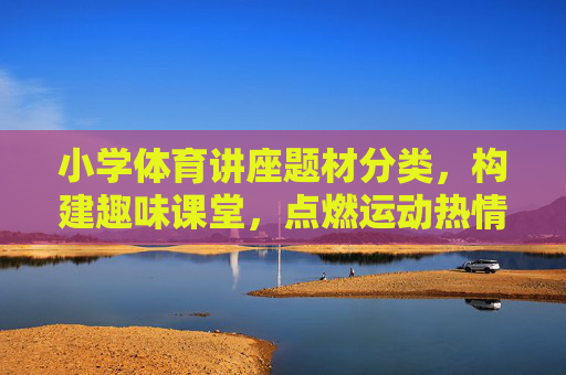 小学体育讲座题材分类,构建趣味课堂,点燃运动热情 小学体育讲座题材分类,构建趣味课堂,点燃运动热情
