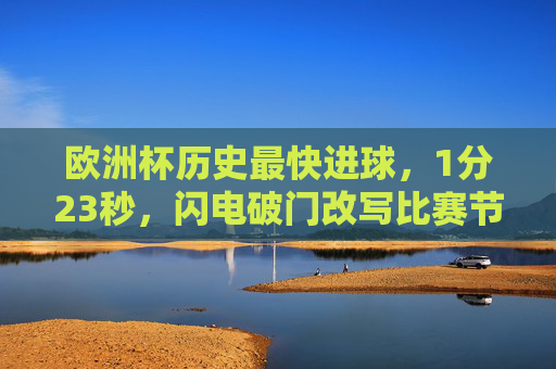 欧洲杯历史最快进球，1分23秒，闪电破门改写比赛节奏，欧洲杯历史最快进球，1分23秒闪电破门改写节奏