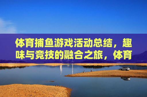 体育捕鱼游戏活动总结,趣味与竞技的融合之旅,体育捕鱼游戏活动总结,趣味与竞技的融合之旅 体育捕鱼游戏活动总结,趣味与竞技的融合之旅,体育捕鱼游戏活动总结,趣味与竞技的融合之旅