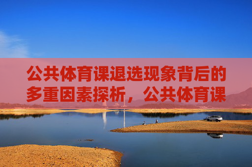 公共体育课退选现象背后的多重因素探析,公共体育课退选现象的多重因素探析 公共体育课退选现象背后的多重因素探析,公共体育课退选现象的多重因素探析