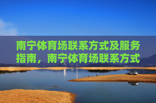 南宁体育场联系方式及服务指南,南宁体育场联系方式及服务指南 南宁体育场联系方式及服务指南,南宁体育场联系方式及服务指南