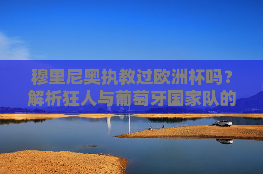 穆里尼奥执教过欧洲杯吗?解析狂人与葡萄牙国家队的欧洲杯之缘,穆里尼奥与葡萄牙国家队的欧洲杯之缘 穆里尼奥执教过欧洲杯吗?解析狂人与葡萄牙国家队的欧洲杯之缘,穆里尼奥与葡萄牙国家队的欧洲杯之缘