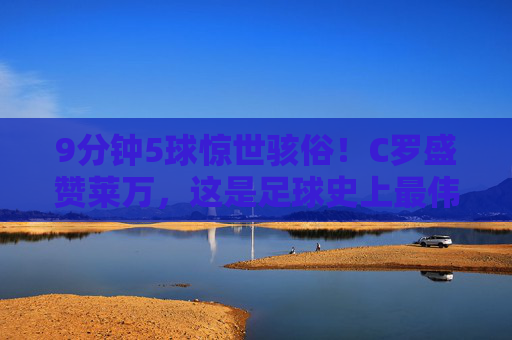 9分钟5球惊世骇俗！C罗盛赞莱万，这是足球史上最伟大的个人表演之一，莱万9分钟5球惊世骇俗！C罗盛赞，史上最伟大个人表演之一