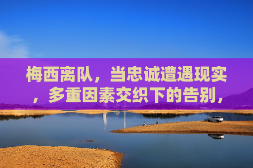 梅西离队,当忠诚遭遇现实,多重因素交织下的告别,梅西离队,忠诚遇现实,多重因素交织告别 梅西离队,当忠诚遭遇现实,多重因素交织下的告别,梅西离队,忠诚遇现实,多重因素交织告别