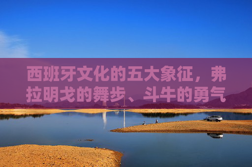 西班牙文化的五大象征，弗拉明戈的舞步、斗牛的勇气、高迪的奇想、节日的狂欢与海鲜饭的香气，西班牙文化五大象征，弗拉明戈舞步、斗牛勇气、高迪奇想、节日狂欢与海鲜饭香气
