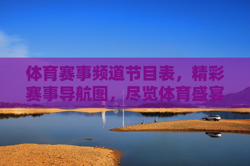 体育赛事频道节目表，精彩赛事导航图，尽览体育盛宴，体育赛事节目表导航图，尽览体育盛宴