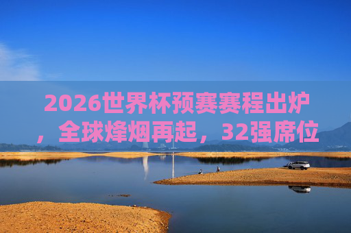 2026世界杯预赛赛程出炉，全球烽烟再起，32强席位争夺战开启，2026世界杯预赛赛程出炉，32强席位争夺战全球打响