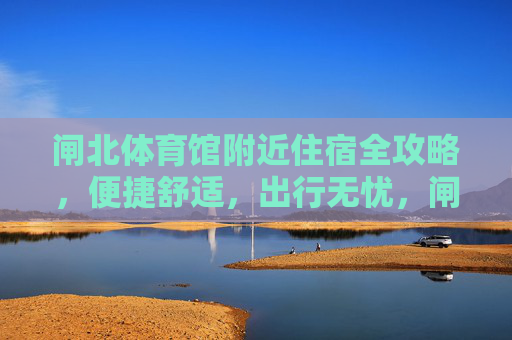 闸北体育馆附近住宿全攻略,便捷舒适,出行无忧,闸北体育馆附近住宿全攻略,便捷舒适,出行无忧 闸北体育馆附近住宿全攻略,便捷舒适,出行无忧,闸北体育馆附近住宿全攻略,便捷舒适,出行无忧