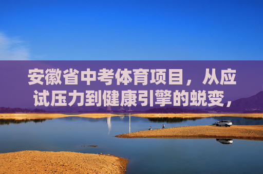 安徽省中考体育项目,从应试压力到健康引擎的蜕变,安徽中考体育,从应试压力到健康引擎的蜕变 安徽省中考体育项目,从应试压力到健康引擎的蜕变,安徽中考体育,从应试压力到健康引擎的蜕变