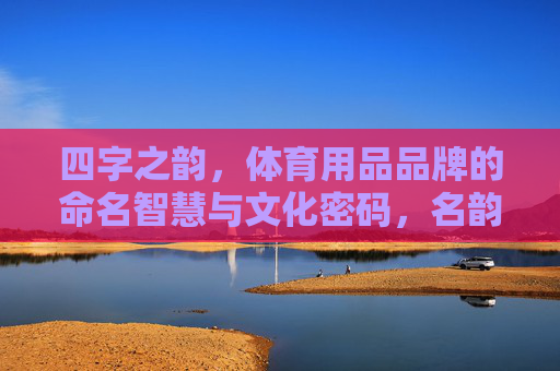 四字之韵,体育用品品牌的命名智慧与文化密码,名韵智码 四字之韵,体育用品品牌的命名智慧与文化密码,名韵智码