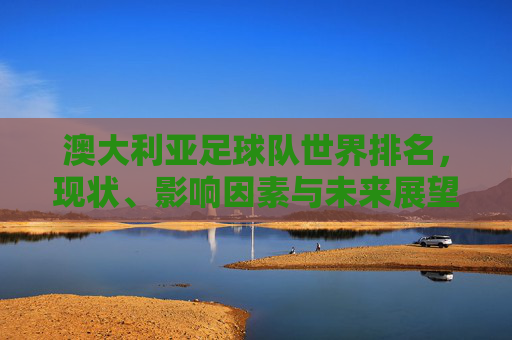 澳大利亚足球队世界排名,现状、影响因素与未来展望,澳大利亚足球世界排名,现状、影响因素与未来展望 澳大利亚足球队世界排名,现状、影响因素与未来展望,澳大利亚足球世界排名,现状、影响因素与未来展望