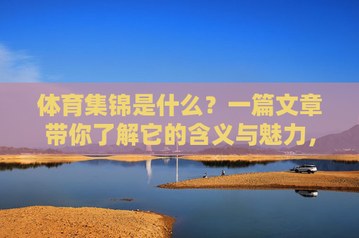 体育集锦是什么？一篇文章带你了解它的含义与魅力，体育集锦，一文读懂其含义与魅力