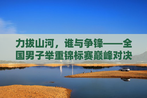 力拔山河,谁与争锋——全国男子举重锦标赛巅峰对决纪实,力拔山河,谁与争锋——全国男子举重锦标赛巅峰对决 力拔山河,谁与争锋——全国男子举重锦标赛巅峰对决纪实,力拔山河,谁与争锋——全国男子举重锦标赛巅峰对决