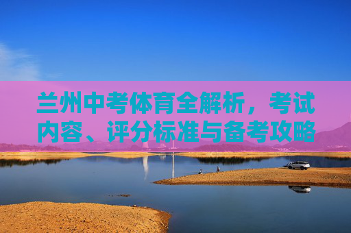 兰州中考体育全解析，考试内容、评分标准与备考攻略，兰州中考体育全解析，考试内容、评分标准与备考攻略