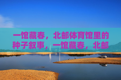 一馆藏春，北邮体育馆里的种子叙事，一馆藏春，北邮体育馆的种子叙事