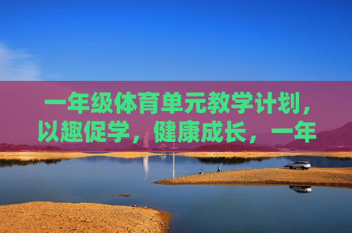 一年级体育单元教学计划,以趣促学,健康成长,一年级体育单元教学计划,以趣促学,健康成长 一年级体育单元教学计划,以趣促学,健康成长,一年级体育单元教学计划,以趣促学,健康成长