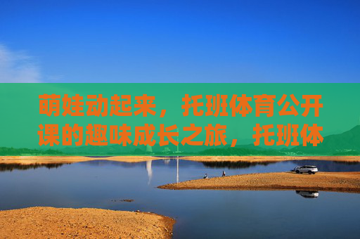 萌娃动起来，托班体育公开课的趣味成长之旅，托班体育公开课，萌娃的趣味成长之旅