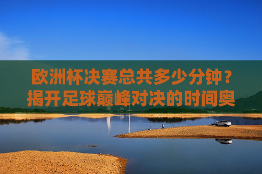欧洲杯决赛总共多少分钟?揭开足球巅峰对决的时间奥秘,欧洲杯决赛时长,足球巅峰对决的时间奥秘 欧洲杯决赛总共多少分钟?揭开足球巅峰对决的时间奥秘,欧洲杯决赛时长,足球巅峰对决的时间奥秘