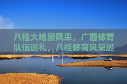 八桂大地展风采,广西体育队伍巡礼,八桂体育风采巡礼 八桂大地展风采,广西体育队伍巡礼,八桂体育风采巡礼