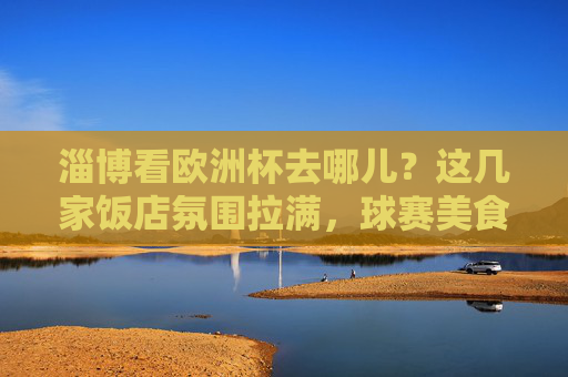淄博看欧洲杯去哪儿?这几家饭店氛围拉满,球赛美食两不误!淄博看欧洲杯去哪儿?氛围拉满,球赛美食两不误! 淄博看欧洲杯去哪儿?这几家饭店氛围拉满,球赛美食两不误!淄博看欧洲杯去哪儿?氛围拉满,球赛美食两不误!