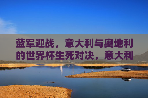 蓝军迎战,意大利与奥地利的世界杯生死对决,意大利蓝军迎战奥地利,世界杯生死对决 蓝军迎战,意大利与奥地利的世界杯生死对决,意大利蓝军迎战奥地利,世界杯生死对决