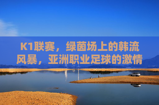 K1联赛,绿茵场上的韩流风暴,亚洲职业足球的激情舞台,K1联赛,亚洲足球的韩流风暴舞台 K1联赛,绿茵场上的韩流风暴,亚洲职业足球的激情舞台,K1联赛,亚洲足球的韩流风暴舞台