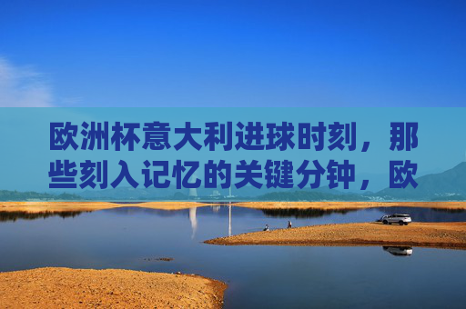 欧洲杯意大利进球时刻,那些刻入记忆的关键分钟,欧洲杯意大利进球时刻,刻入记忆的关键分钟 欧洲杯意大利进球时刻,那些刻入记忆的关键分钟,欧洲杯意大利进球时刻,刻入记忆的关键分钟
