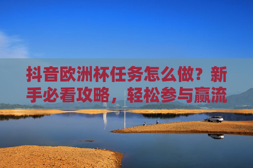 抖音欧洲杯任务怎么做?新手必看攻略,轻松参与赢流量奖励,抖音欧洲杯任务新手攻略,轻松参与赢流量奖励 抖音欧洲杯任务怎么做?新手必看攻略,轻松参与赢流量奖励,抖音欧洲杯任务新手攻略,轻松参与赢流量奖励