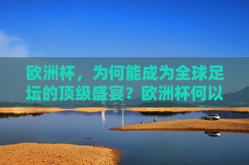 欧洲杯,为何能成为全球足坛的顶级盛宴?欧洲杯何以成为全球足坛顶级盛宴? 欧洲杯,为何能成为全球足坛的顶级盛宴?欧洲杯何以成为全球足坛顶级盛宴?