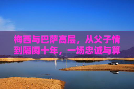 梅西与巴萨高层,从父子情到隔阂十年,一场忠诚与算计的双输博弈,梅西与巴萨,从父子情到双输,忠诚与算计的十年博弈 梅西与巴萨高层,从父子情到隔阂十年,一场忠诚与算计的双输博弈,梅西与巴萨,从父子情到双输,忠诚与算计的十年博弈