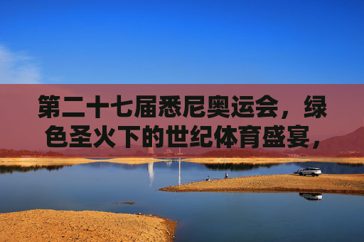 第二十七届悉尼奥运会，绿色圣火下的世纪体育盛宴，绿色圣火下的悉尼奥运会世纪体育盛宴