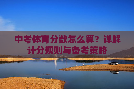 中考体育分数怎么算?详解计分规则与备考策略 中考体育分数怎么算?详解计分规则与备考策略