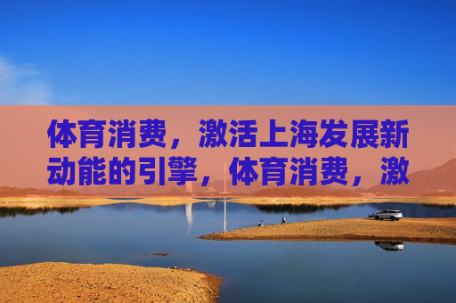 体育消费，激活上海发展新动能的引擎，体育消费，激活上海发展新动能的引擎