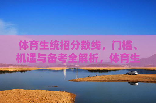 体育生统招分数线,门槛、机遇与备考全解析,体育生统招分数线,门槛、机遇与备考全解析 体育生统招分数线,门槛、机遇与备考全解析,体育生统招分数线,门槛、机遇与备考全解析