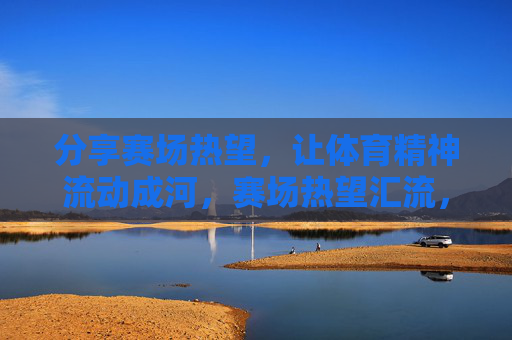 分享赛场热望,让体育精神流动成河,赛场热望汇流,体育精神成河 分享赛场热望,让体育精神流动成河,赛场热望汇流,体育精神成河