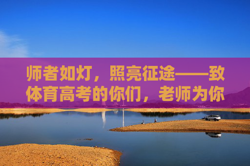 师者如灯,照亮征途——致体育高考的你们,老师为你们加油!师者如灯,照亮体育高考征途 师者如灯,照亮征途——致体育高考的你们,老师为你们加油!师者如灯,照亮体育高考征途