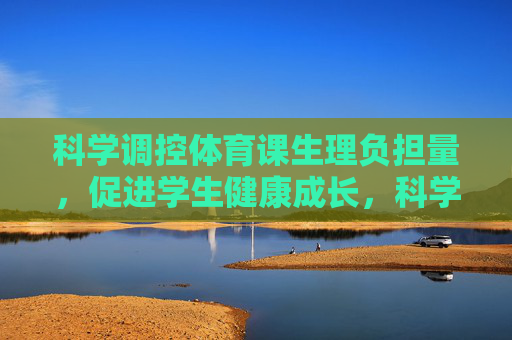 科学调控体育课生理负担量,促进学生健康成长,科学调控体育课生理负担量促进学生健康成长 科学调控体育课生理负担量,促进学生健康成长,科学调控体育课生理负担量促进学生健康成长