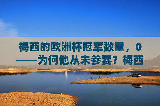 梅西的欧洲杯冠军数量,0——为何他从未参赛?梅西欧洲杯0冠,因从未参赛 梅西的欧洲杯冠军数量,0——为何他从未参赛?梅西欧洲杯0冠,因从未参赛