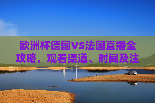 欧洲杯德国VS法国直播全攻略,观看渠道、时间及注意事项,欧洲杯德国VS法国直播全攻略,观看渠道、时间、注意事项 欧洲杯德国VS法国直播全攻略,观看渠道、时间及注意事项,欧洲杯德国VS法国直播全攻略,观看渠道、时间、注意事项