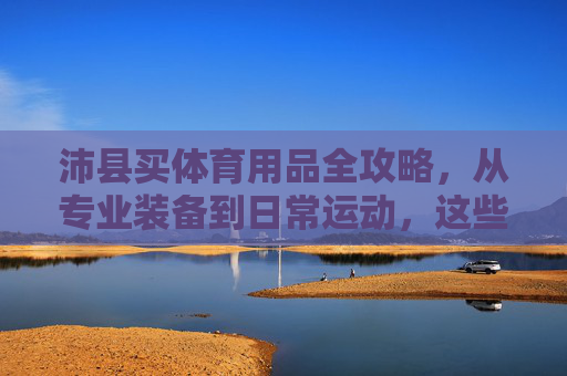 沛县买体育用品全攻略,从专业装备到日常运动,这些地方值得逛!沛县体育用品购物全攻略 沛县买体育用品全攻略,从专业装备到日常运动,这些地方值得逛!沛县体育用品购物全攻略