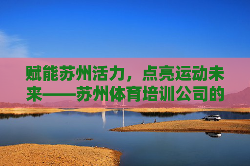 赋能苏州活力,点亮运动未来——苏州体育培训公司的使命与担当,赋能苏州活力,点亮运动未来——苏州体育培训公司的使命担当 赋能苏州活力,点亮运动未来——苏州体育培训公司的使命与担当,赋能苏州活力,点亮运动未来——苏州体育培训公司的使命担当