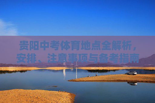贵阳中考体育地点全解析，安排、注意事项与备考指南，贵阳中考体育地点安排、注意事项与备考指南
